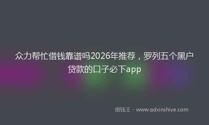 众力帮忙借钱靠谱吗2026年推荐，罗列五个黑户贷款的口子必下app
