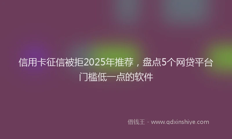信用卡征信被拒2025年推荐,盘点5个网贷平台门槛低一点的软件