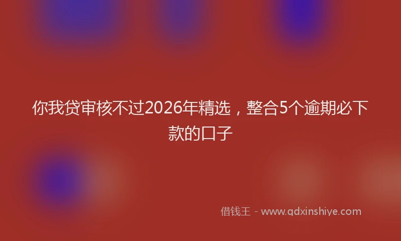 你我贷审核不过2026年精选，整合5个逾期必下款的口子