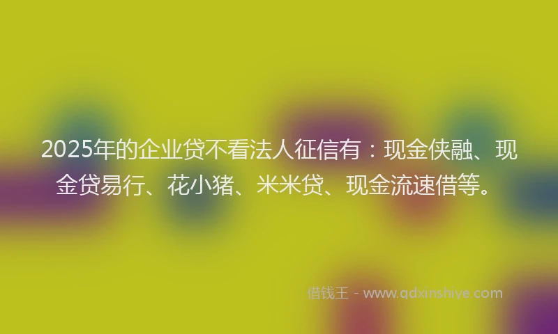 2025年的企业贷不看法人征信有：现金侠融、现金贷易行、花小猪、米米贷、现金流速借等。