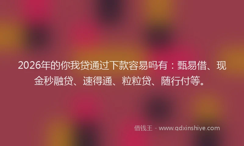 2026年的你我贷通过下款容易吗有：甄易借、现金秒融贷、速得通、粒粒贷、随行付等。