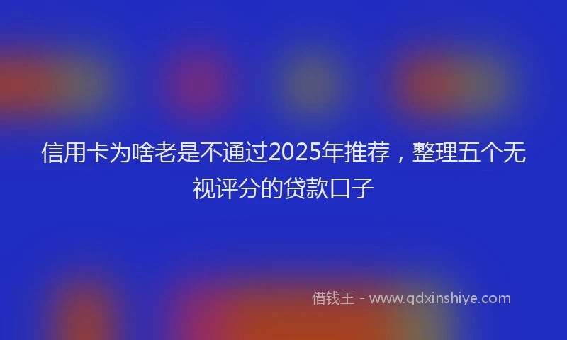 信用卡为啥老是不通过2025年推荐，整理五个无视评分的贷款口子