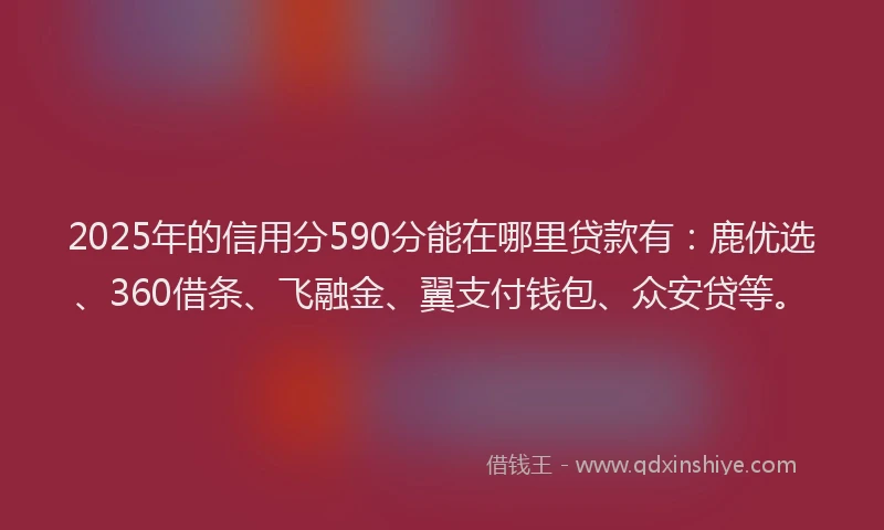 2025年的信用分590分能在哪里贷款有:鹿优选、360借条、飞融金、翼支付钱包、众安贷等。