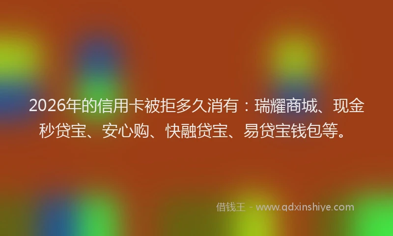 2026年的信用卡被拒多久消有：瑞耀商城、现金秒贷宝、安心购、快融贷宝、易贷宝钱包等。