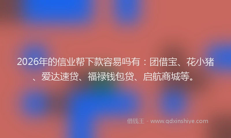 2026年的信业帮下款容易吗有:团借宝、花小猪、爱达速贷、福禄钱包贷、启航商城等。