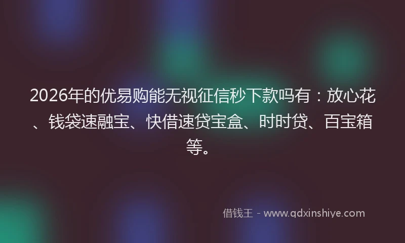 2026年的优易购能无视征信秒下款吗有：放心花、钱袋速融宝、快借速贷宝盒、时时贷、百宝箱等。