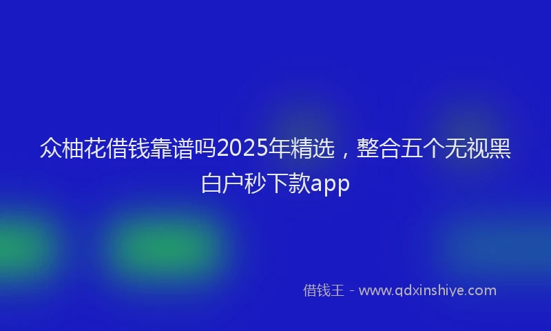 众柚花借钱靠谱吗2025年精选，整合五个无视黑白户秒下款app