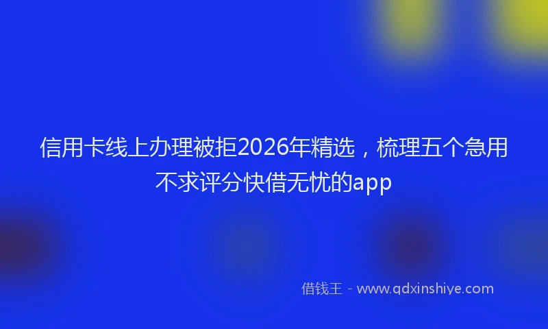 信用卡线上办理被拒2026年精选，梳理五个急用不求评分快借无忧的app