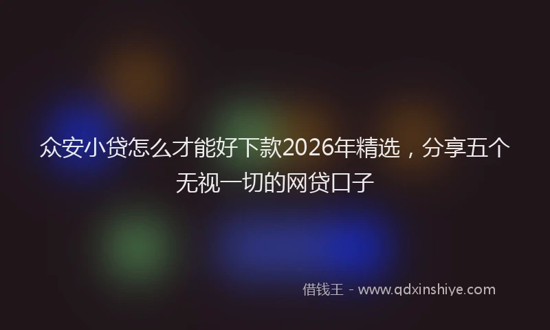 众安小贷怎么才能好下款2026年精选，分享五个无视一切的网贷口子