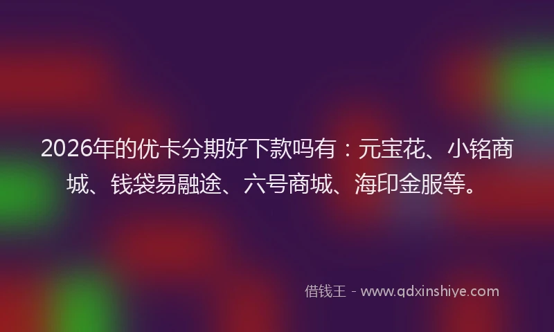 2026年的优卡分期好下款吗有：元宝花、小铭商城、钱袋易融途、六号商城、海印金服等。