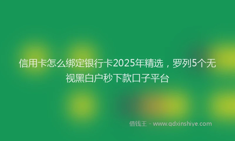 信用卡怎么绑定银行卡2025年精选,罗列5个无视黑白户秒下款口子平台