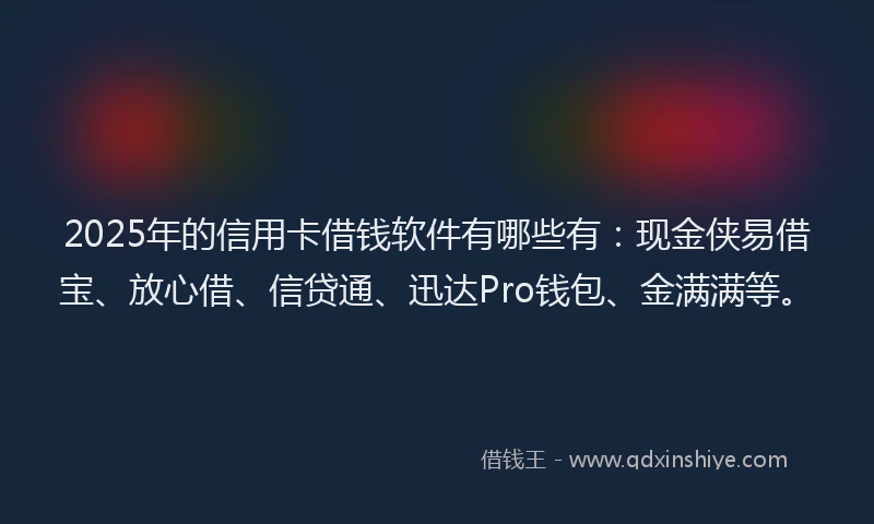 2025年的信用卡借钱软件有哪些有:现金侠易借宝、放心借、信贷通、迅达Pro钱包、金满满等。