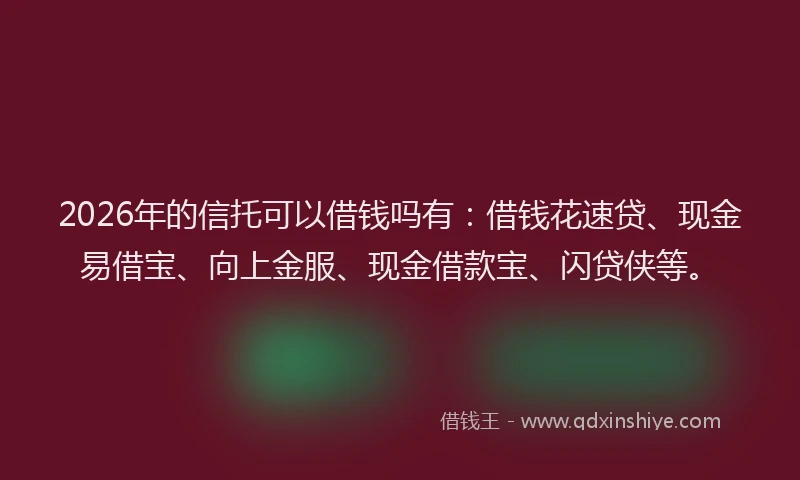 2026年的信托可以借钱吗有:借钱花速贷、现金易借宝、向上金服、现金借款宝、闪贷侠等。