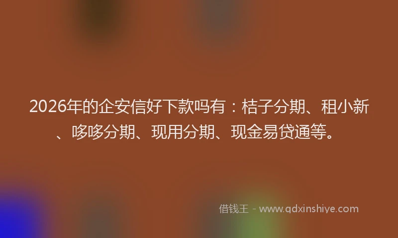 2026年的企安信好下款吗有：桔子分期、租小新、哆哆分期、现用分期、现金易贷通等。