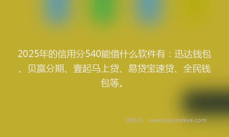 2025年的信用分540能借什么软件有：迅达钱包、贝赢分期、壹起马上贷、易贷宝速贷、全民钱包等。