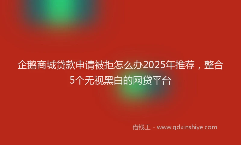 企鹅商城贷款申请被拒怎么办2025年推荐，整合5个无视黑白的网贷平台