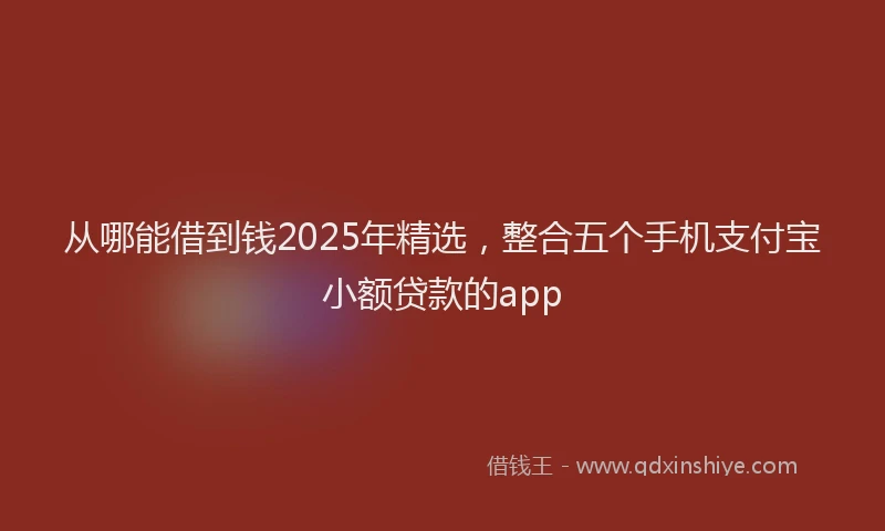 从哪能借到钱2025年精选，整合五个手机支付宝小额贷款的app