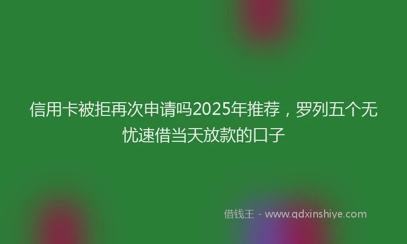 信用卡被拒再次申请吗2025年推荐，罗列五个无忧速借当天放款的口子