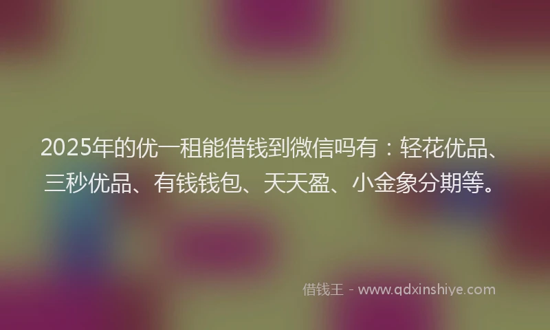 2025年的优一租能借钱到微信吗有：轻花优品、三秒优品、有钱钱包、天天盈、小金象分期等。