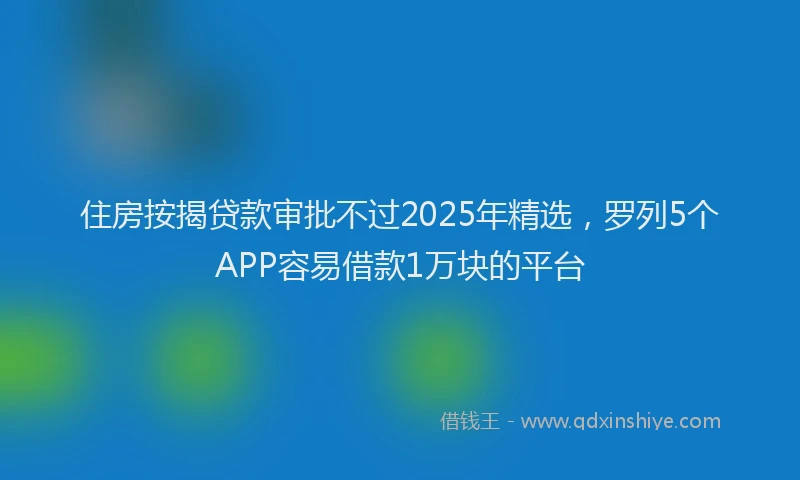 住房按揭贷款审批不过2025年精选,罗列5个APP容易借款1万块的平台