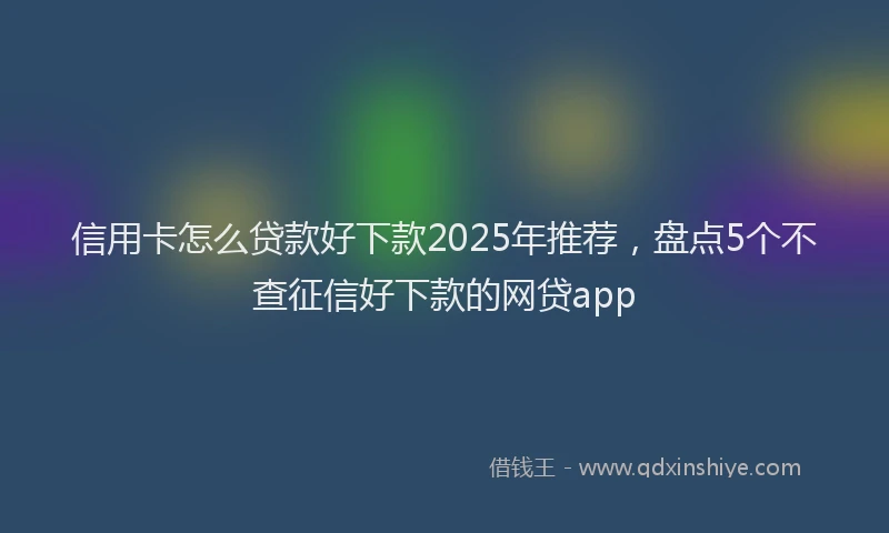 信用卡怎么贷款好下款2025年推荐，盘点5个不查征信好下款的网贷app