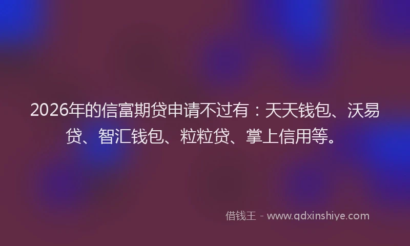 2026年的信富期贷申请不过有：天天钱包、沃易贷、智汇钱包、粒粒贷、掌上信用等。