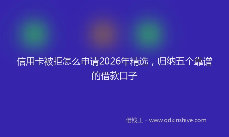 信用卡被拒怎么申请2026年精选,归纳五个靠谱的借款口子