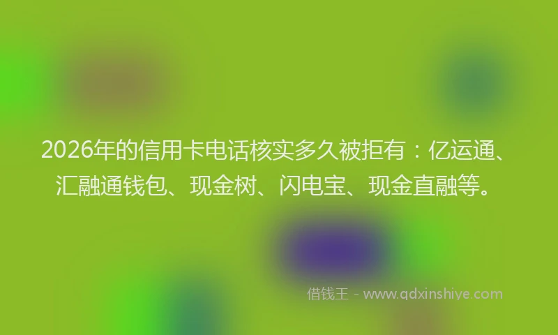2026年的信用卡电话核实多久被拒有：亿运通、汇融通钱包、现金树、闪电宝、现金直融等。