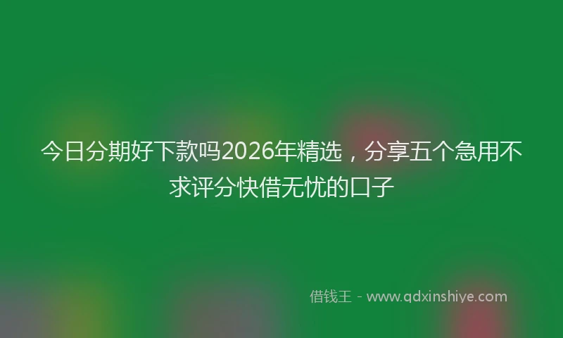 今日分期好下款吗2026年精选，分享五个急用不求评分快借无忧的口子