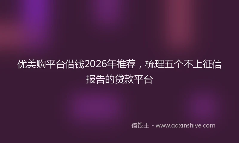 优美购平台借钱2026年推荐，梳理五个不上征信报告的贷款平台
