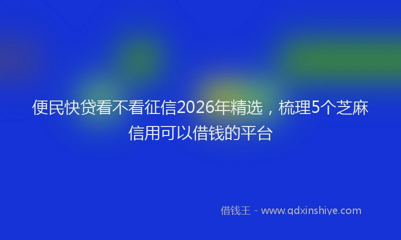 便民快贷看不看征信2026年精选，梳理5个芝麻信用可以借钱的平台