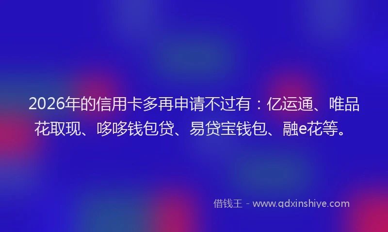 2026年的信用卡多再申请不过有：亿运通、唯品花取现、哆哆钱包贷、易贷宝钱包、融e花等。