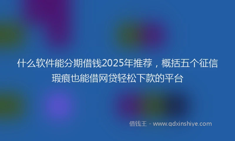 什么软件能分期借钱2025年推荐，概括五个征信瑕疵也能借网贷轻松下款的平台