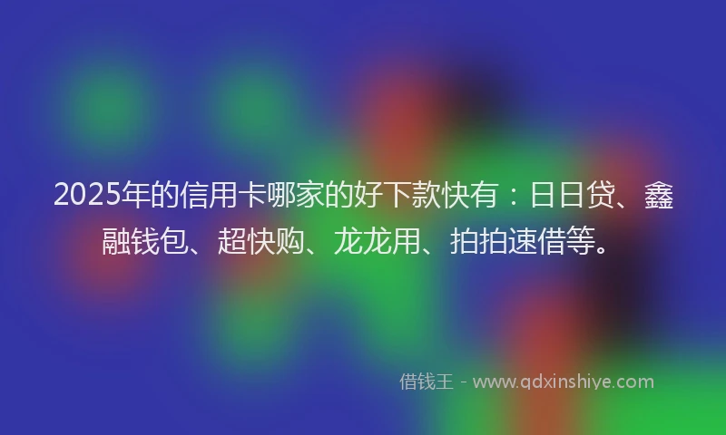 2025年的信用卡哪家的好下款快有：日日贷、鑫融钱包、超快购、龙龙用、拍拍速借等。