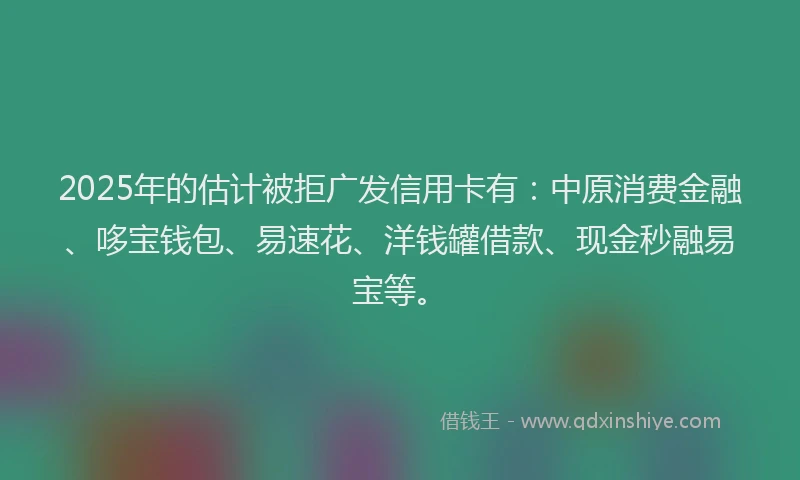 2025年的估计被拒广发信用卡有：中原消费金融、哆宝钱包、易速花、洋钱罐借款、现金秒融易宝等。