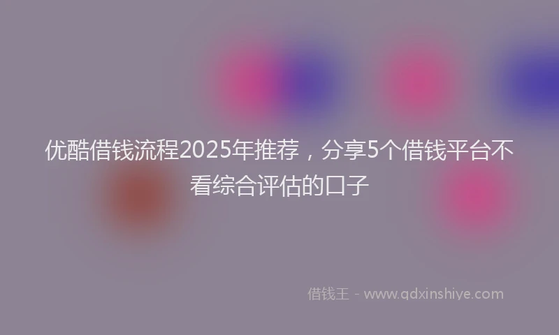 优酷借钱流程2025年推荐，分享5个借钱平台不看综合评估的口子