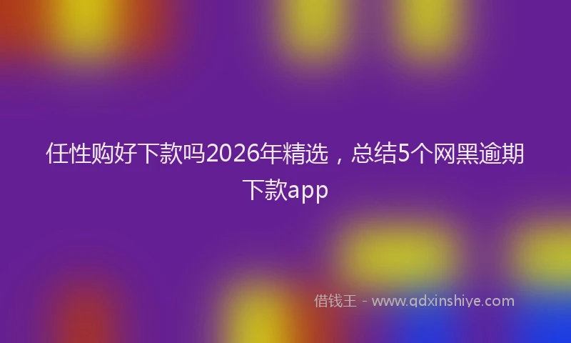 任性购好下款吗2026年精选，总结5个网黑逾期下款app
