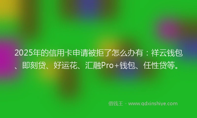 2025年的信用卡申请被拒了怎么办有：祥云钱包、即刻贷、好运花、汇融Pro+钱包、任性贷等。