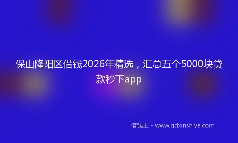 保山隆阳区借钱2026年精选，汇总五个5000块贷款秒下app