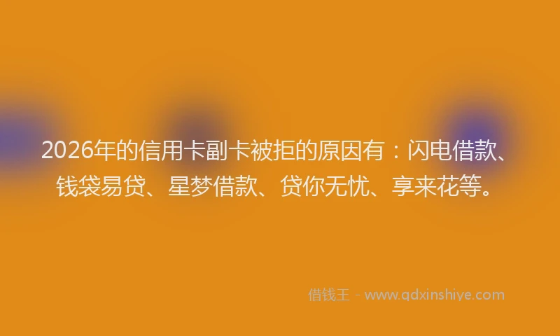 2026年的信用卡副卡被拒的原因有:闪电借款、钱袋易贷、星梦借款、贷你无忧、享来花等。