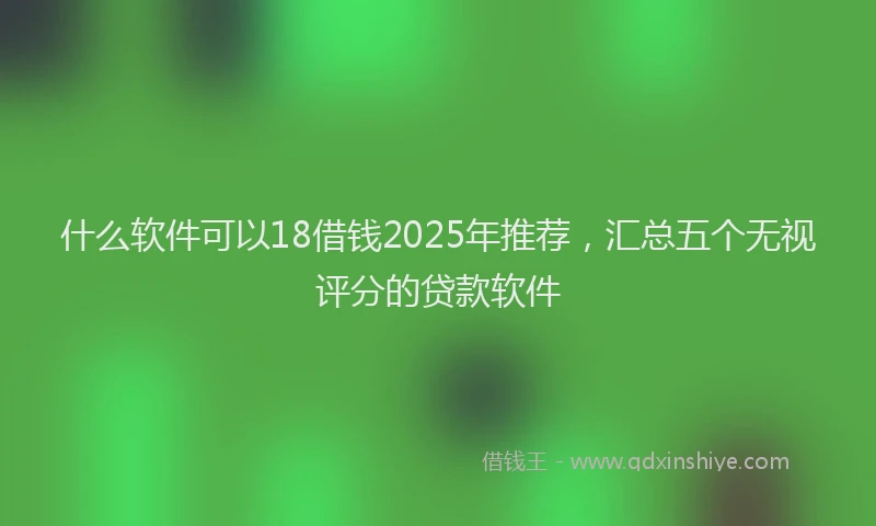什么软件可以18借钱2025年推荐，汇总五个无视评分的贷款软件
