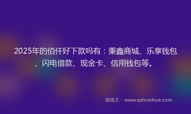 2025年的佰仟好下款吗有：秉鑫商城、乐享钱包、闪电借款、现金卡、信用钱包等。