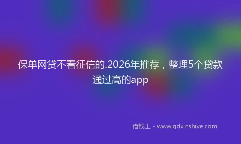 保单网贷不看征信的.2026年推荐，整理5个贷款通过高的app