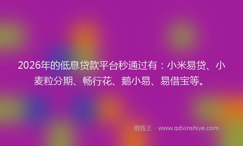 2026年的低息贷款平台秒通过有：小米易贷、小麦粒分期、畅行花、鹅小易、易借宝等。