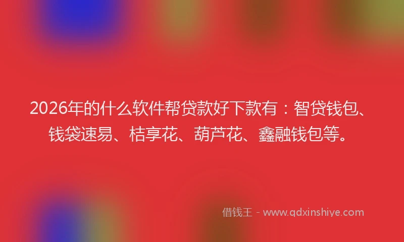 2026年的什么软件帮贷款好下款有：智贷钱包、钱袋速易、桔享花、葫芦花、鑫融钱包等。