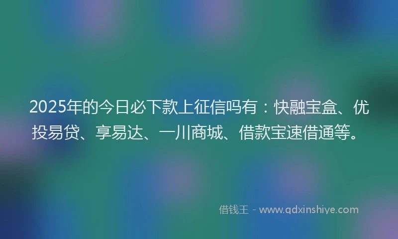 2025年的今日必下款上征信吗有:快融宝盒、优投易贷、享易达、一川商城、借款宝速借通等。