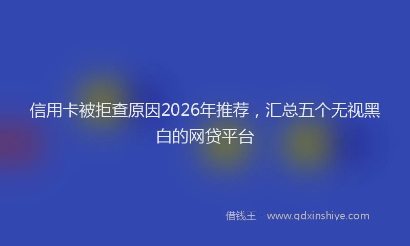 信用卡被拒查原因2026年推荐，汇总五个无视黑白的网贷平台