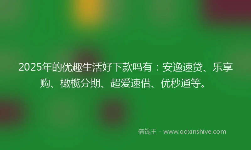 2025年的优趣生活好下款吗有：安逸速贷、乐享购、橄榄分期、超爱速借、优秒通等。