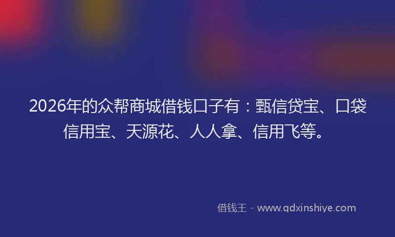 2026年的众帮商城借钱口子有：甄信贷宝、口袋信用宝、天源花、人人拿、信用飞等。