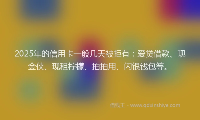 2025年的信用卡一般几天被拒有：爱贷借款、现金侠、现租柠檬、拍拍用、闪银钱包等。